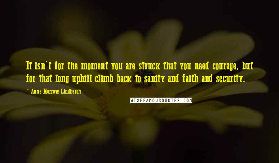 Anne Morrow Lindbergh Quotes: It isn't for the moment you are struck that you need courage, but for that long uphill climb back to sanity and faith and security.