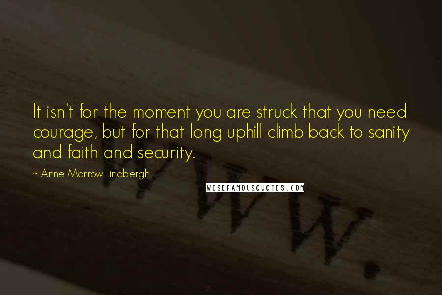 Anne Morrow Lindbergh Quotes: It isn't for the moment you are struck that you need courage, but for that long uphill climb back to sanity and faith and security.