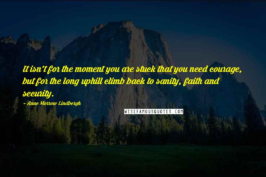 Anne Morrow Lindbergh Quotes: It isn't for the moment you are stuck that you need courage, but for the long uphill climb back to sanity, faith and security.