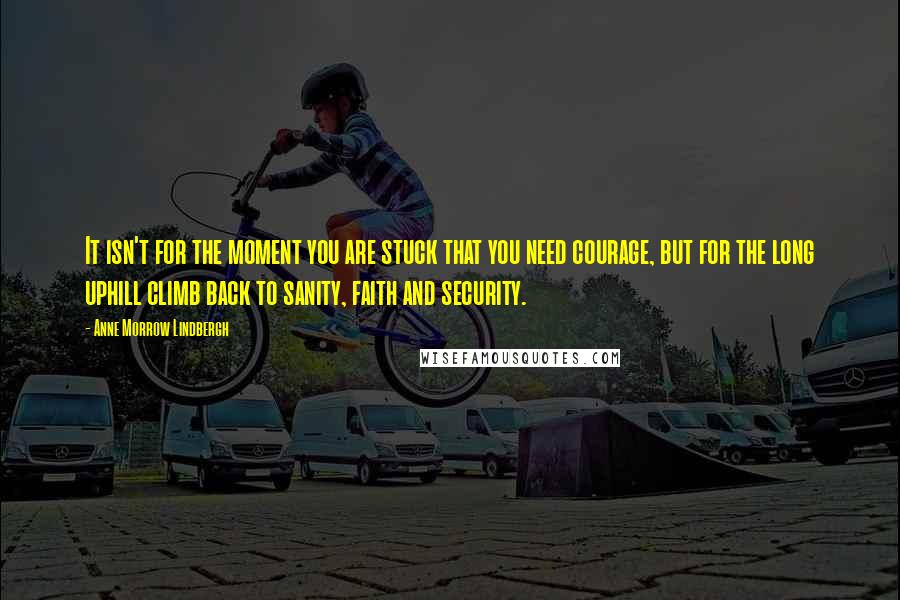 Anne Morrow Lindbergh Quotes: It isn't for the moment you are stuck that you need courage, but for the long uphill climb back to sanity, faith and security.