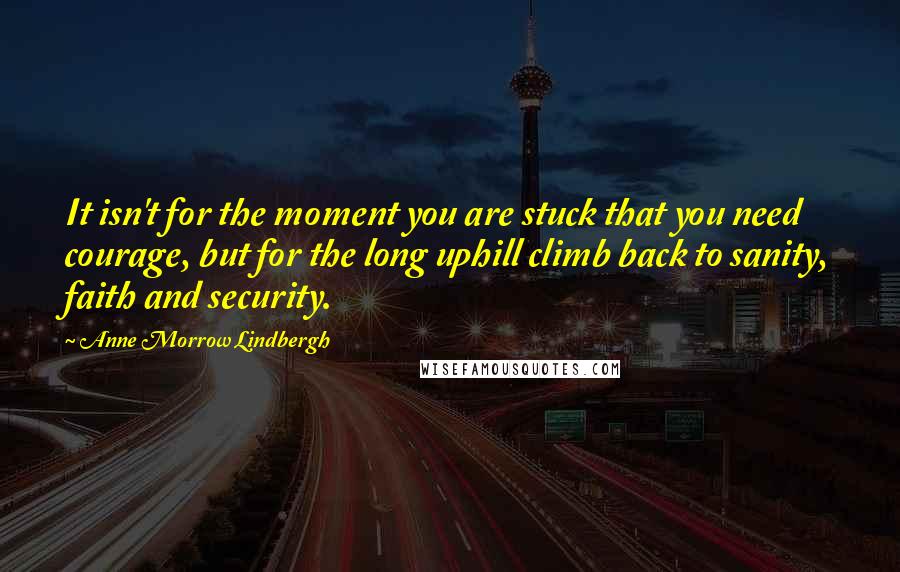 Anne Morrow Lindbergh Quotes: It isn't for the moment you are stuck that you need courage, but for the long uphill climb back to sanity, faith and security.
