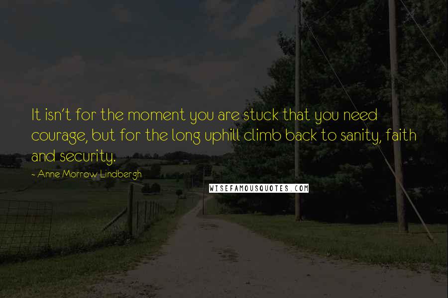 Anne Morrow Lindbergh Quotes: It isn't for the moment you are stuck that you need courage, but for the long uphill climb back to sanity, faith and security.