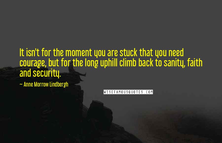 Anne Morrow Lindbergh Quotes: It isn't for the moment you are stuck that you need courage, but for the long uphill climb back to sanity, faith and security.