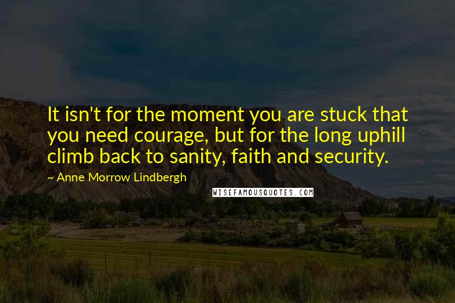 Anne Morrow Lindbergh Quotes: It isn't for the moment you are stuck that you need courage, but for the long uphill climb back to sanity, faith and security.