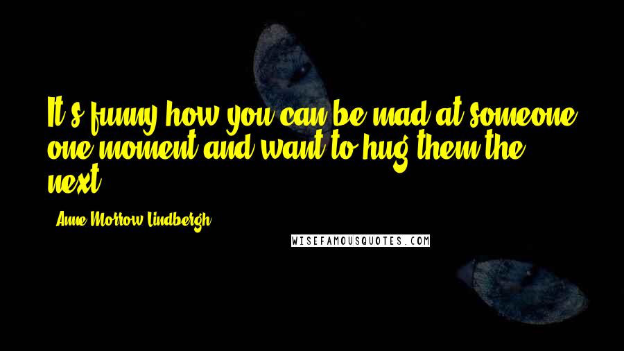 Anne Morrow Lindbergh Quotes: It's funny how you can be mad at someone one moment and want to hug them the next.