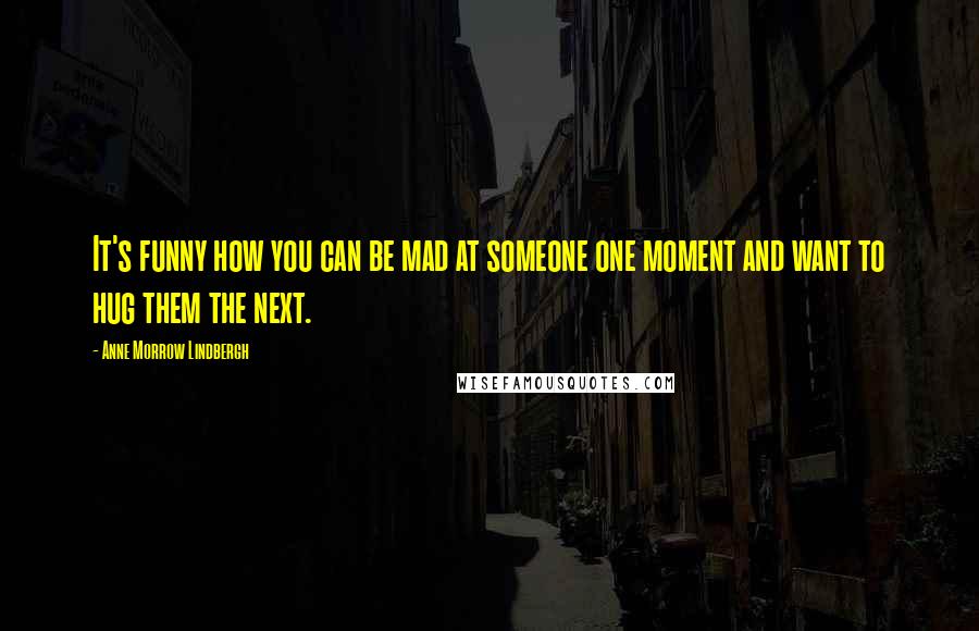 Anne Morrow Lindbergh Quotes: It's funny how you can be mad at someone one moment and want to hug them the next.