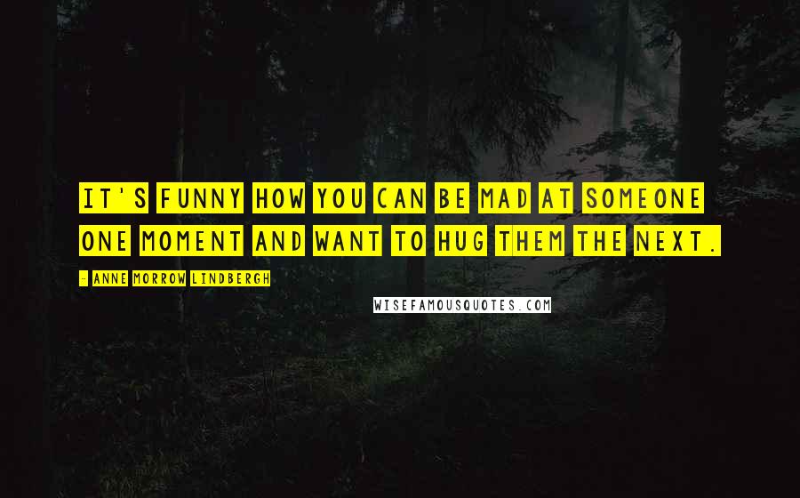 Anne Morrow Lindbergh Quotes: It's funny how you can be mad at someone one moment and want to hug them the next.