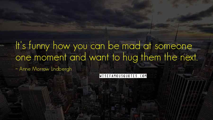 Anne Morrow Lindbergh Quotes: It's funny how you can be mad at someone one moment and want to hug them the next.