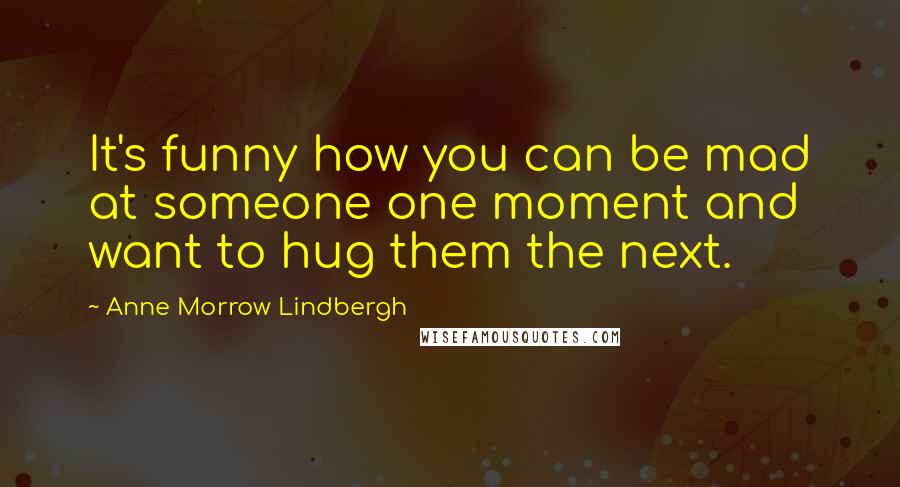 Anne Morrow Lindbergh Quotes: It's funny how you can be mad at someone one moment and want to hug them the next.