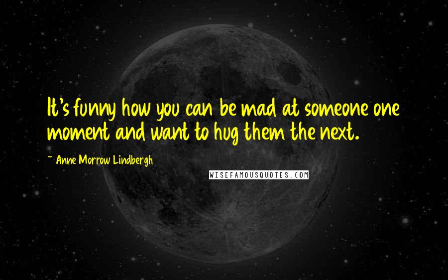 Anne Morrow Lindbergh Quotes: It's funny how you can be mad at someone one moment and want to hug them the next.