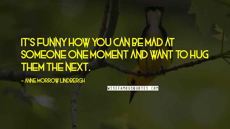 Anne Morrow Lindbergh Quotes: It's funny how you can be mad at someone one moment and want to hug them the next.