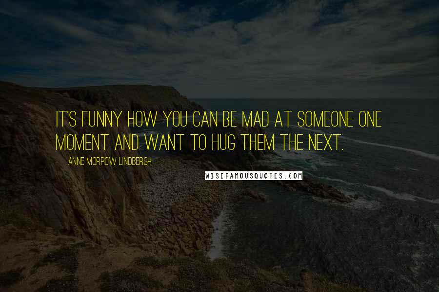 Anne Morrow Lindbergh Quotes: It's funny how you can be mad at someone one moment and want to hug them the next.