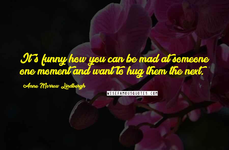 Anne Morrow Lindbergh Quotes: It's funny how you can be mad at someone one moment and want to hug them the next.