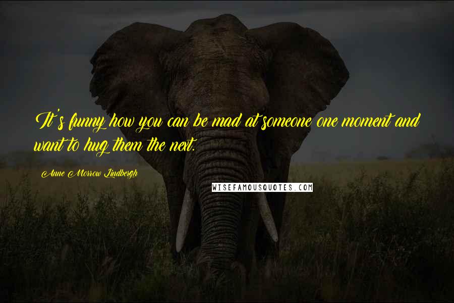 Anne Morrow Lindbergh Quotes: It's funny how you can be mad at someone one moment and want to hug them the next.