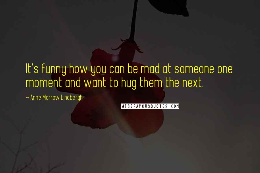 Anne Morrow Lindbergh Quotes: It's funny how you can be mad at someone one moment and want to hug them the next.