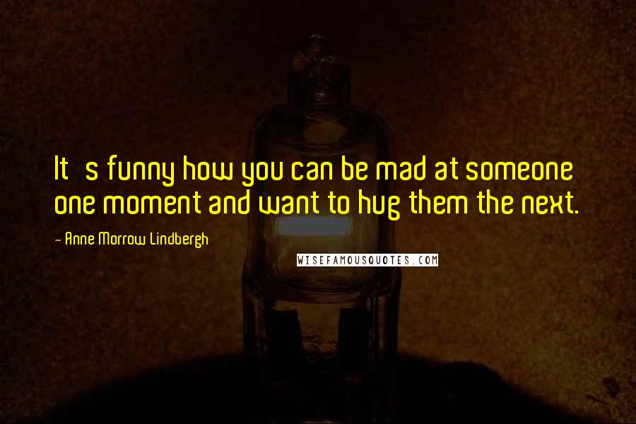Anne Morrow Lindbergh Quotes: It's funny how you can be mad at someone one moment and want to hug them the next.