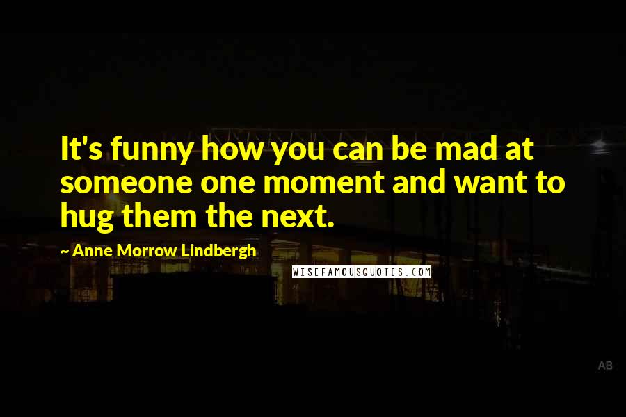 Anne Morrow Lindbergh Quotes: It's funny how you can be mad at someone one moment and want to hug them the next.