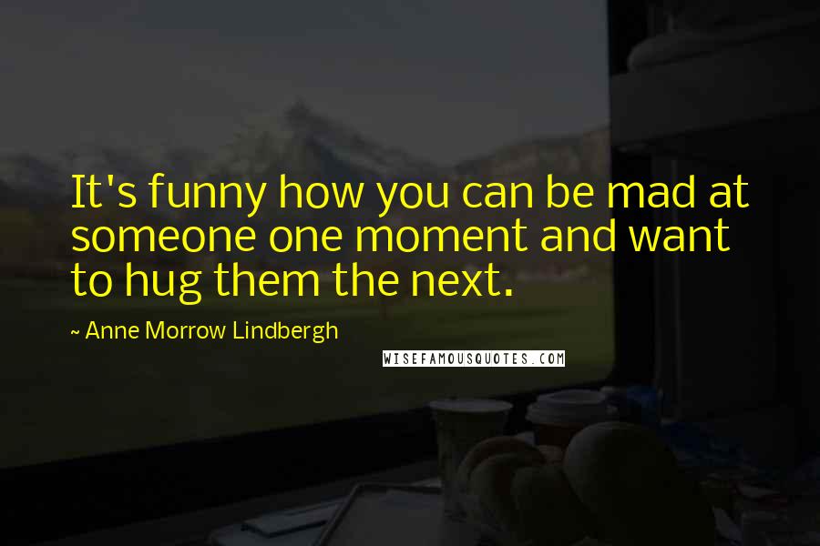 Anne Morrow Lindbergh Quotes: It's funny how you can be mad at someone one moment and want to hug them the next.