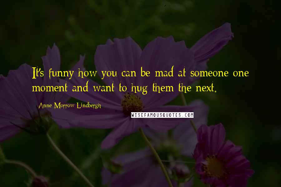 Anne Morrow Lindbergh Quotes: It's funny how you can be mad at someone one moment and want to hug them the next.