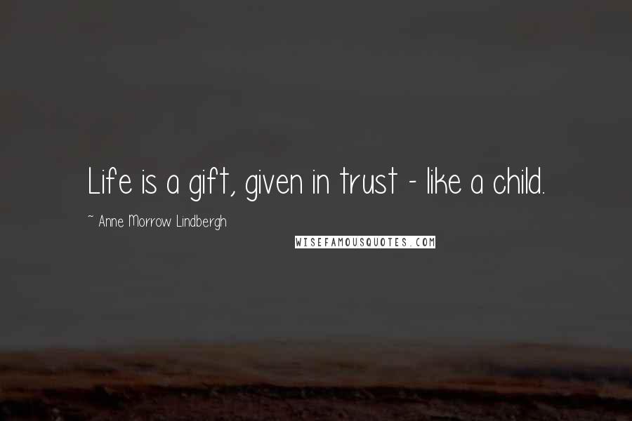 Anne Morrow Lindbergh Quotes: Life is a gift, given in trust - like a child.