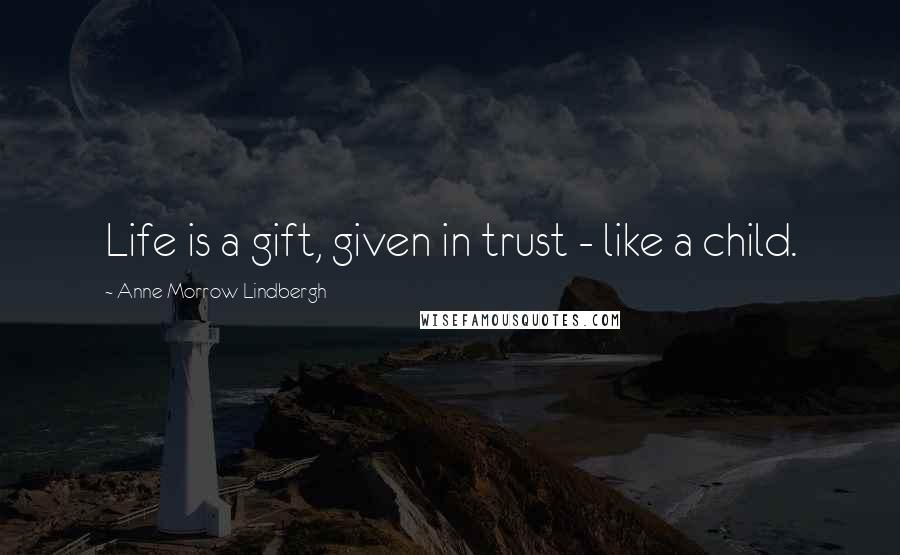 Anne Morrow Lindbergh Quotes: Life is a gift, given in trust - like a child.