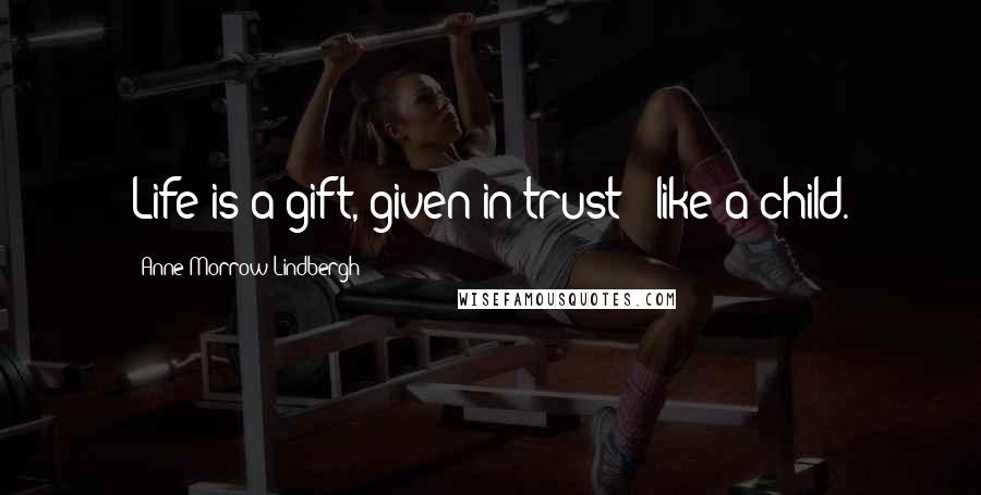 Anne Morrow Lindbergh Quotes: Life is a gift, given in trust - like a child.