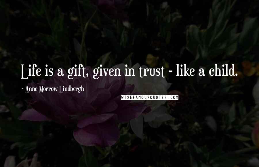 Anne Morrow Lindbergh Quotes: Life is a gift, given in trust - like a child.