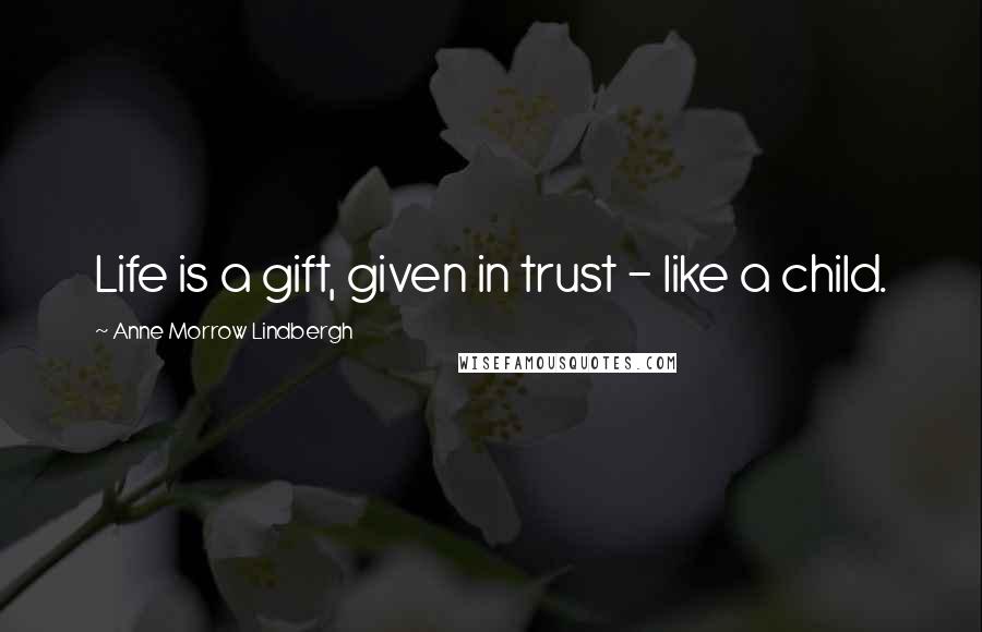 Anne Morrow Lindbergh Quotes: Life is a gift, given in trust - like a child.