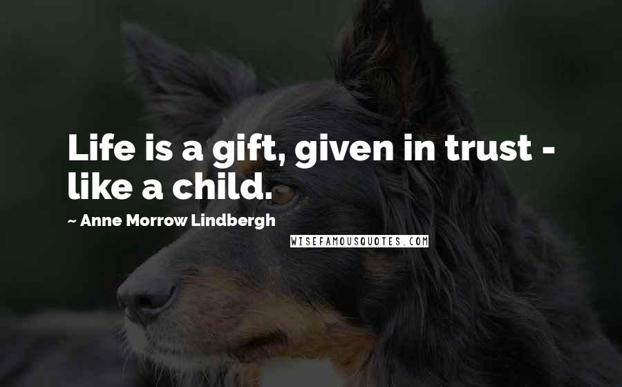 Anne Morrow Lindbergh Quotes: Life is a gift, given in trust - like a child.