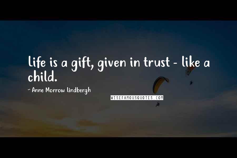 Anne Morrow Lindbergh Quotes: Life is a gift, given in trust - like a child.