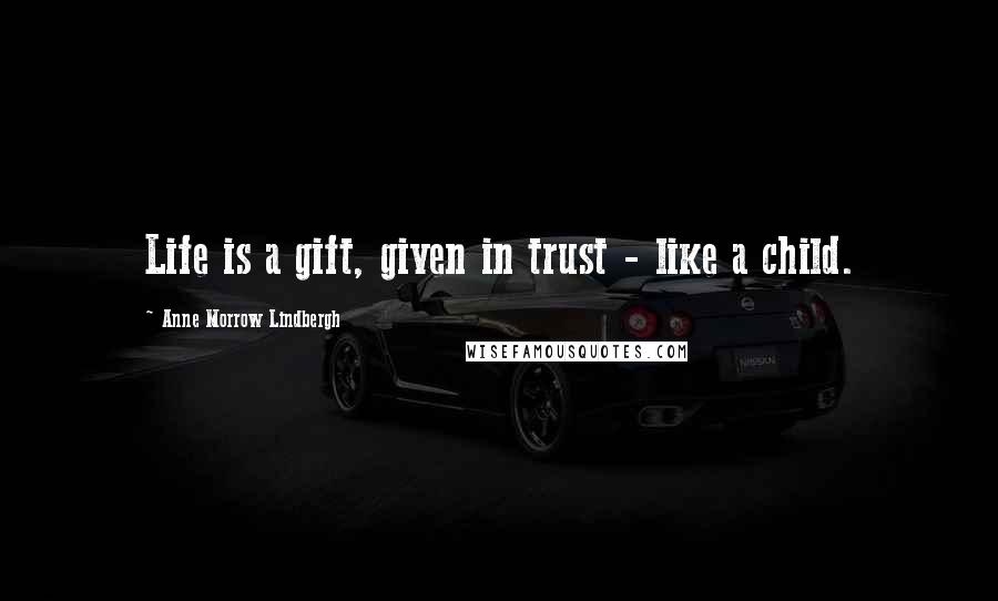 Anne Morrow Lindbergh Quotes: Life is a gift, given in trust - like a child.