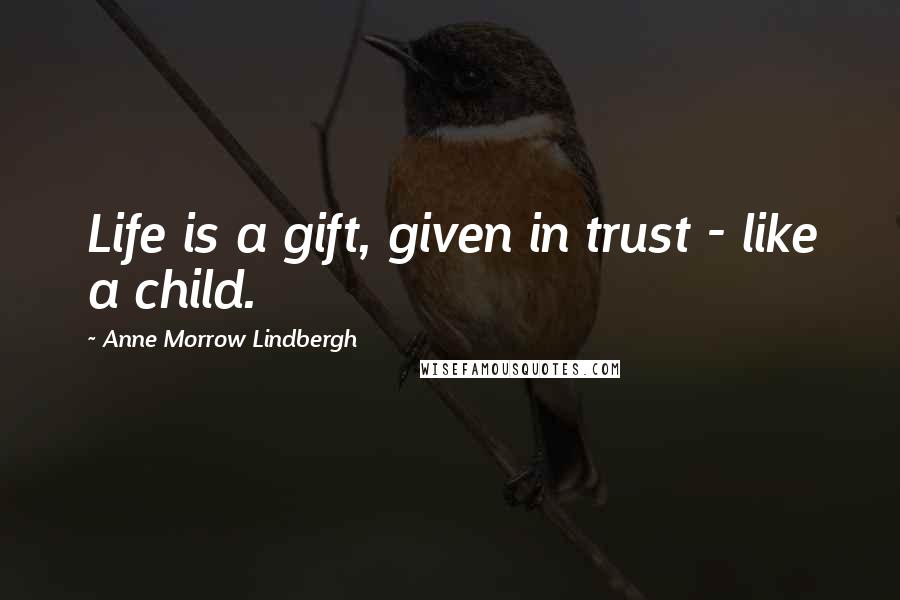 Anne Morrow Lindbergh Quotes: Life is a gift, given in trust - like a child.