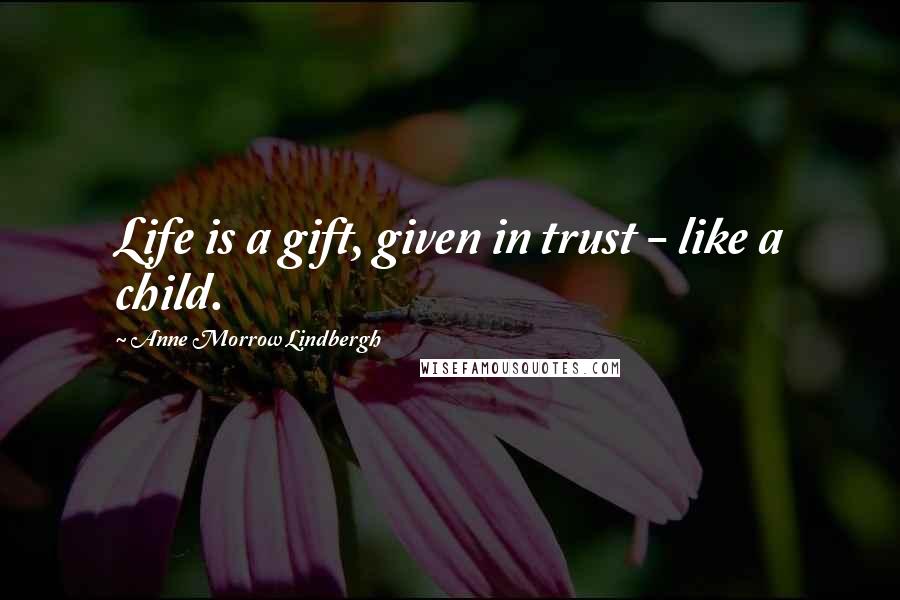 Anne Morrow Lindbergh Quotes: Life is a gift, given in trust - like a child.