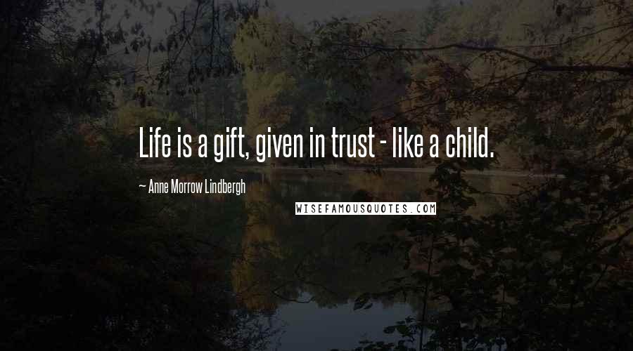 Anne Morrow Lindbergh Quotes: Life is a gift, given in trust - like a child.