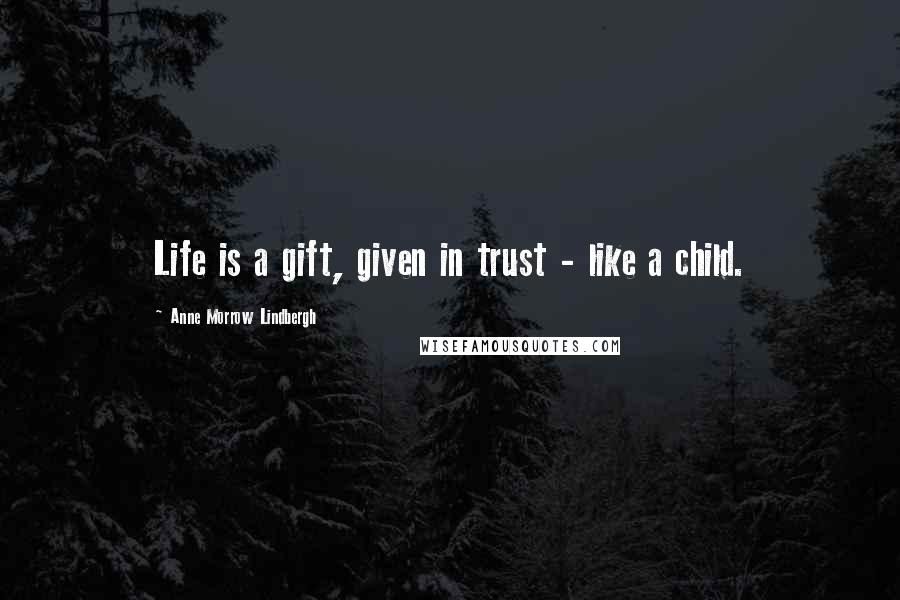 Anne Morrow Lindbergh Quotes: Life is a gift, given in trust - like a child.