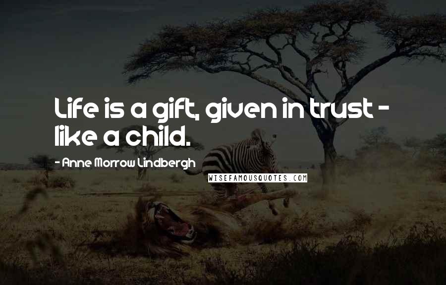 Anne Morrow Lindbergh Quotes: Life is a gift, given in trust - like a child.