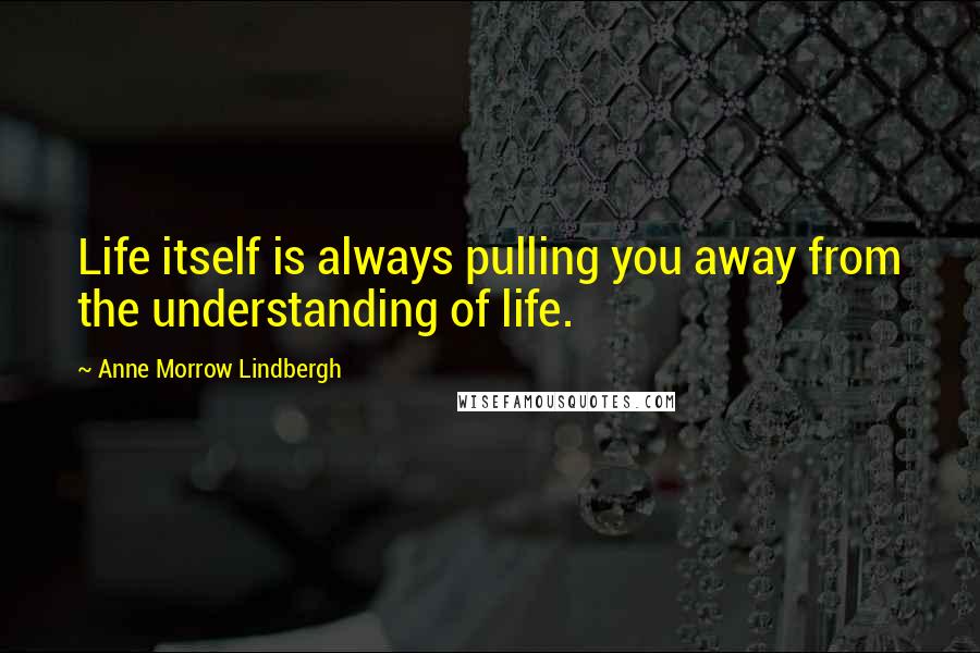 Anne Morrow Lindbergh Quotes: Life itself is always pulling you away from the understanding of life.