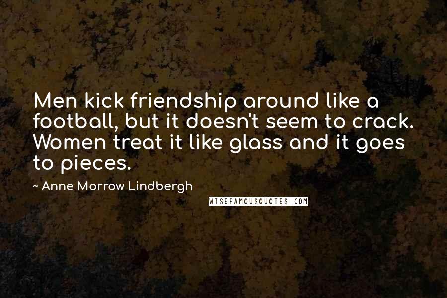 Anne Morrow Lindbergh Quotes: Men kick friendship around like a football, but it doesn't seem to crack. Women treat it like glass and it goes to pieces.