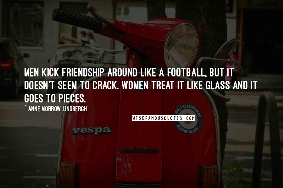 Anne Morrow Lindbergh Quotes: Men kick friendship around like a football, but it doesn't seem to crack. Women treat it like glass and it goes to pieces.