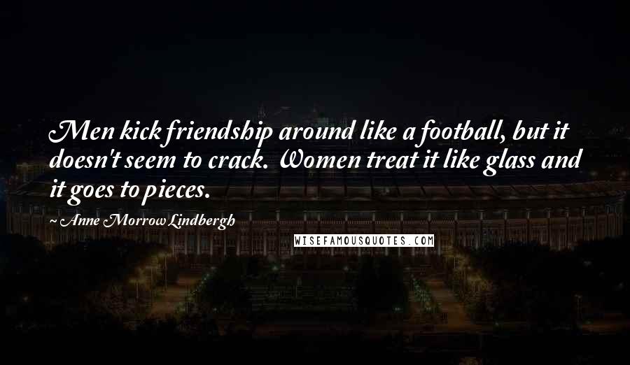 Anne Morrow Lindbergh Quotes: Men kick friendship around like a football, but it doesn't seem to crack. Women treat it like glass and it goes to pieces.