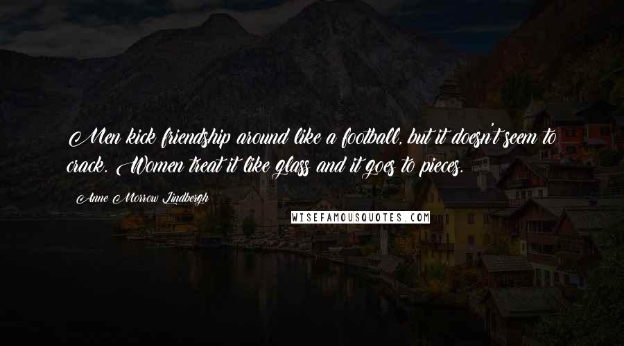 Anne Morrow Lindbergh Quotes: Men kick friendship around like a football, but it doesn't seem to crack. Women treat it like glass and it goes to pieces.