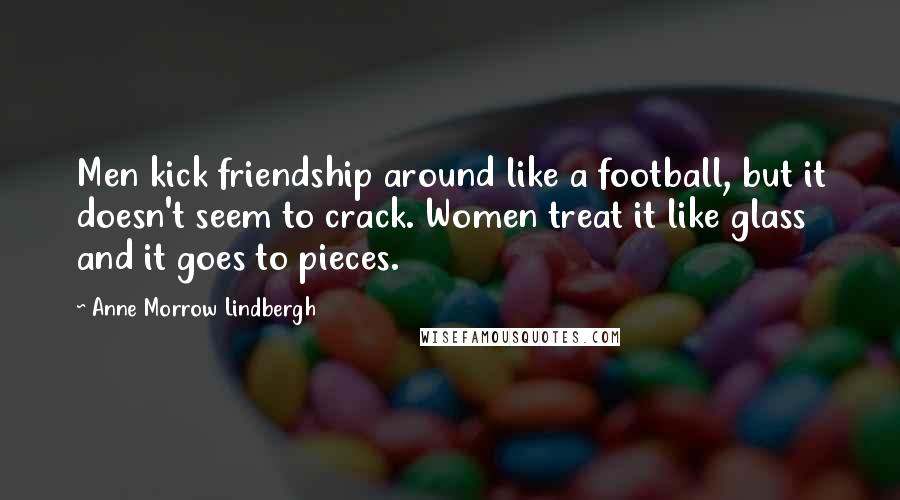 Anne Morrow Lindbergh Quotes: Men kick friendship around like a football, but it doesn't seem to crack. Women treat it like glass and it goes to pieces.