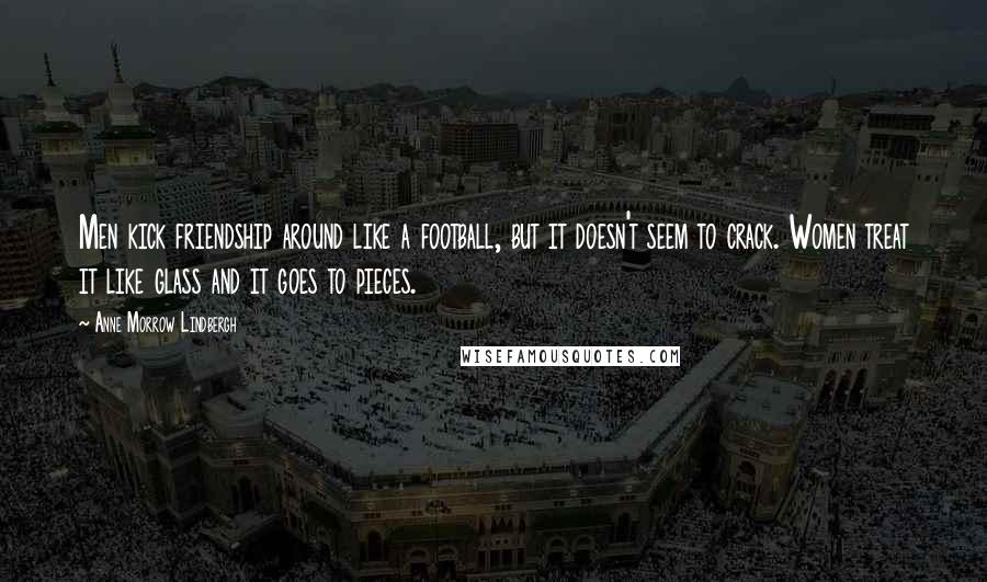 Anne Morrow Lindbergh Quotes: Men kick friendship around like a football, but it doesn't seem to crack. Women treat it like glass and it goes to pieces.