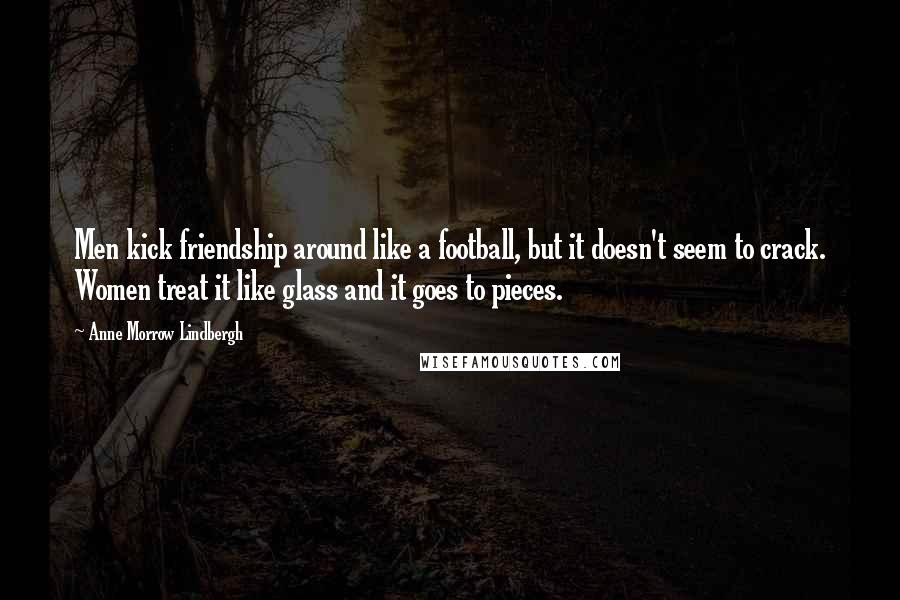 Anne Morrow Lindbergh Quotes: Men kick friendship around like a football, but it doesn't seem to crack. Women treat it like glass and it goes to pieces.