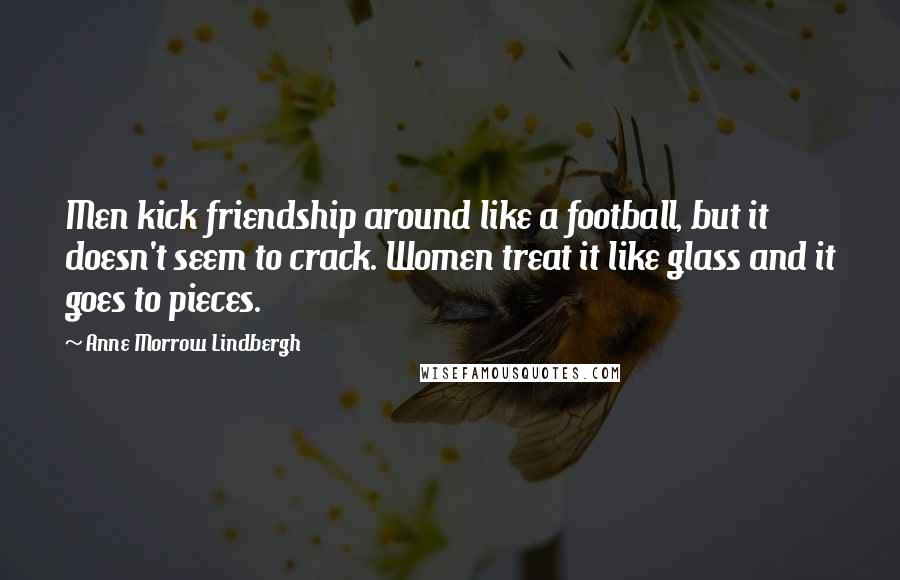 Anne Morrow Lindbergh Quotes: Men kick friendship around like a football, but it doesn't seem to crack. Women treat it like glass and it goes to pieces.