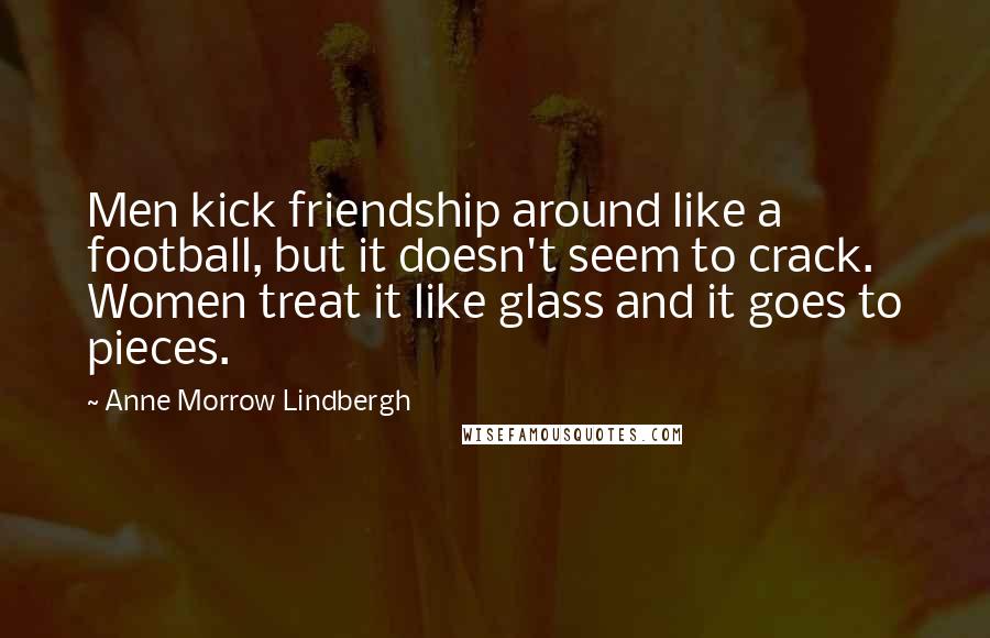 Anne Morrow Lindbergh Quotes: Men kick friendship around like a football, but it doesn't seem to crack. Women treat it like glass and it goes to pieces.