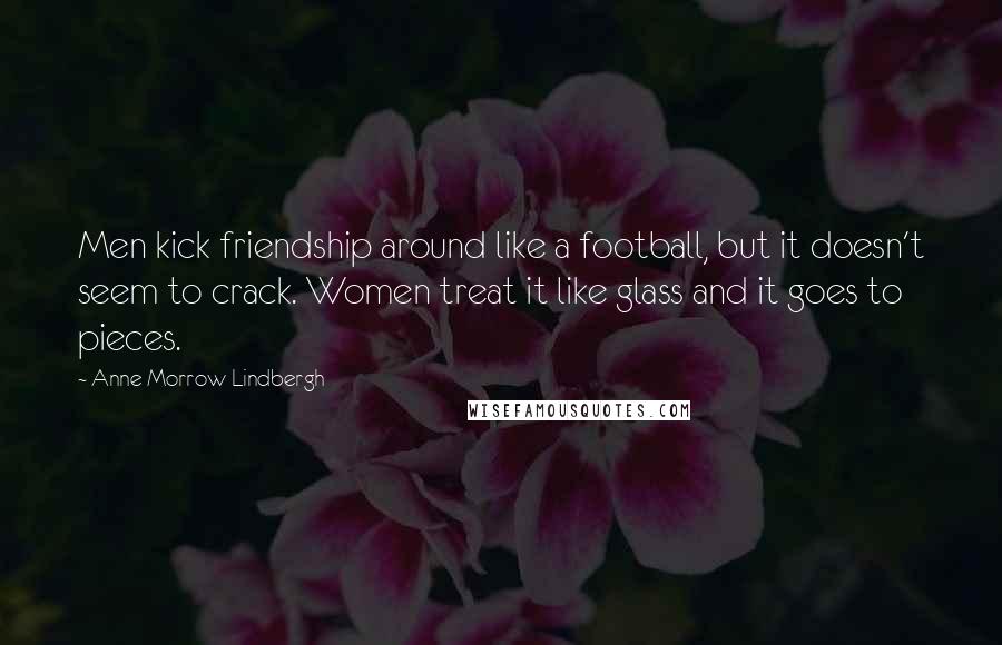 Anne Morrow Lindbergh Quotes: Men kick friendship around like a football, but it doesn't seem to crack. Women treat it like glass and it goes to pieces.