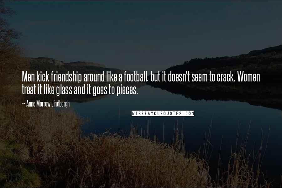 Anne Morrow Lindbergh Quotes: Men kick friendship around like a football, but it doesn't seem to crack. Women treat it like glass and it goes to pieces.