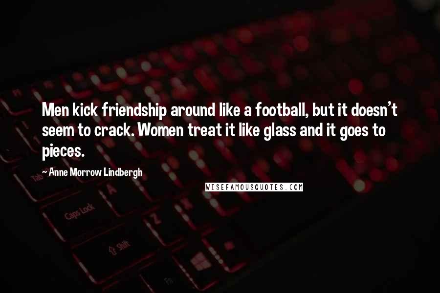 Anne Morrow Lindbergh Quotes: Men kick friendship around like a football, but it doesn't seem to crack. Women treat it like glass and it goes to pieces.