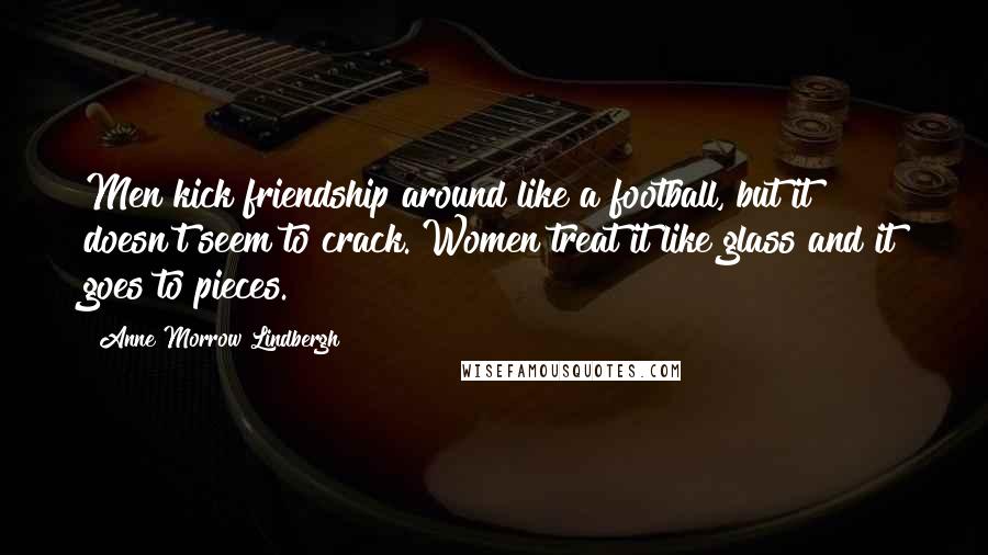 Anne Morrow Lindbergh Quotes: Men kick friendship around like a football, but it doesn't seem to crack. Women treat it like glass and it goes to pieces.